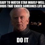 Palpatine Do it | HI KIDS READY TO WATCH STAR WARS? WELL BE READY TO SEE 2 WORDS THAT ENDED SOMEONES LIFE IN THE MOVIE; DO IT | image tagged in palpatine do it | made w/ Imgflip meme maker