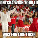 this is true tho :) | DONTCHA WISH YOUR LIFE; WAS FUN LIKE THIS? | image tagged in high school musical,memes,funny,musicals,life | made w/ Imgflip meme maker