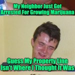 Whoopsie-Daisy! | My Neighbor Just Got Arrested For Growing Marijuana; Guess My Property Line Isn't Where I Thought It Was | image tagged in bad pun 10 guy,memes,10 guy,marijuana | made w/ Imgflip meme maker