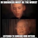You Can't Sing. It Doesn't Have To Be That Way, But Currently, You Can't Sing. | OF ALL THINGS, TO LIVE IN DARKNESS MUST BE THE WORST; LISTENING TO SOMEONE HUM OUTSIDE THEIR VOCAL RANGE IS THE ONLY DARKNESS | image tagged in x is the only darkness,memes,bad,singing | made w/ Imgflip meme maker