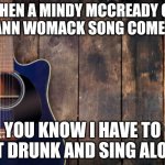 country music | WHEN A MINDY MCCREADY OR LEE ANN WOMACK SONG COMES ON; YOU KNOW I HAVE TO GET DRUNK AND SING ALONG | image tagged in country music | made w/ Imgflip meme maker