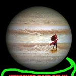 Jupiter | WHERE IN THE WORLD IS CARMEN SANDIEGO? WHOEVER SAID I'M IN OR ON THE WORLD AT ALL? | image tagged in jupiter | made w/ Imgflip meme maker