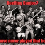 Banjo Orchestra | Duelling Banjos? We have never played that before | image tagged in banjo orchestra | made w/ Imgflip meme maker