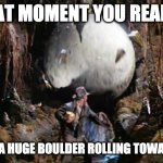 That Moment You Realize | THAT MOMENT YOU REALIZE; THERE'S A HUGE BOULDER ROLLING TOWARDS YOU | image tagged in indiana jones boulder,indiana jones,steven spielberg,that moment when you realize | made w/ Imgflip meme maker