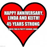 Happy anniversary to Robert and Jennifer  | HAPPY ANNIVERSARY, LINDA AND KEITH! 45 YEARS STRONG; GUESS THIS IS PRETTY SERIOUS, HUH? | image tagged in happy anniversary to robert and jennifer | made w/ Imgflip meme maker