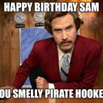 ron burgundy | HAPPY BIRTHDAY SAM; YOU SMELLY PIRATE HOOKER | image tagged in ron burgundy | made w/ Imgflip meme maker