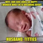 happy baby | WIFE: OUR SON LOOKS SO HAPPY. I WONDER WHAT HE IS DREAMING ABOUT; HUSBAND: TITTIES | image tagged in funny,memes,meme,baby,funny memes,cute | made w/ Imgflip meme maker