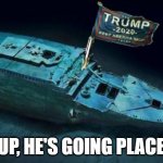 Trump Titanic | YUP, HE'S GOING PLACES | image tagged in trump titanic | made w/ Imgflip meme maker