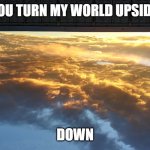 Sky | YOU TURN MY WORLD UPSIDE; DOWN | image tagged in sky | made w/ Imgflip meme maker