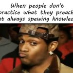 Don't Practice What Is Preached But Always Spewing Knowledge meme