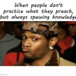 Don't Practice What Is Preached But Always Spewing Knowledge | image tagged in don't practice what is preached but always spewing knowledge | made w/ Imgflip meme maker