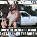 you know your Tasmanian when | YOU KNOW YOUR TASMANIAN WHEN; YOU'VE BEEN MARRIED NINE TIMES AND STILL HAVE THE SAME IN-LAWS | image tagged in aussie bogan,tasmania,tasmanian,australia,in-laws | made w/ Imgflip meme maker