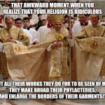 Papal Finery | THAT AWKWARD MOMENT WHEN YOU REALIZE THAT YOUR RELIGION IS RIDICULOUS; "BUT ALL THEIR WORKS THEY DO FOR TO BE SEEN OF MEN:
THEY MAKE BROAD THEIR PHYLACTERIES, AND ENLARGE THE BORDERS OF THEIR GARMENTS!" | image tagged in papal finery | made w/ Imgflip meme maker