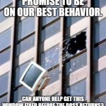Computer out window | PROMISE TO BE ON OUR BEST BEHAVIOR. CAN ANYONE HELP GET THIS WINDOW FIXED BEFORE THE BOSS RETURNS? | image tagged in computer out window | made w/ Imgflip meme maker