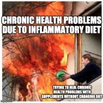 Trying to resolve health problems with supplements only | CHRONIC HEALTH PROBLEMS DUE TO INFLAMMATORY DIET; TRYING TO HEAL CHRONIC HEALTH PROBLEMS WITH SUPPLEMENTS WITHOUT CHANGING DIET | image tagged in put out the fire | made w/ Imgflip meme maker