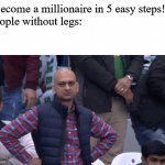 Angry guy | "Become a millionaire in 5 easy steps!!"
People without legs: | image tagged in angry guy | made w/ Imgflip meme maker