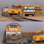 train vs school bus | MY SLEEP SCHEDULE; QUARANTINE | image tagged in train vs school bus | made w/ Imgflip meme maker