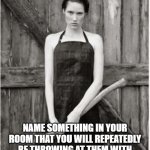 pick an object | YOU FIND A KILLER TIED UP AND GET THE URGE TO THROW SOMETHING AT THEM; NAME SOMETHING IN YOUR ROOM THAT YOU WILL REPEATEDLY BE THROWING AT THEM WITH NUMEROUS SUPPLY OF THAT 1 OBJECT | image tagged in crazy woman,serial killer,killer,murderer,revenge | made w/ Imgflip meme maker