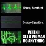 Help me | WHEN I SEE A WOMAN DO ANYTHING | image tagged in heartbeat meme | made w/ Imgflip meme maker