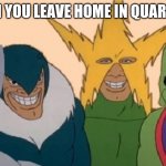 me and the boyz | WHEN YOU LEAVE HOME IN QUARNTINE | image tagged in me and the boyz | made w/ Imgflip meme maker