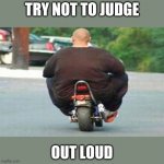 Fat guy on a little bike  | TRY NOT TO JUDGE; OUT LOUD | image tagged in fat guy on a little bike | made w/ Imgflip meme maker