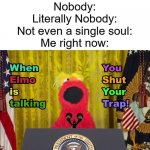 Otherwise Your Booty Will Get A Slap! | Nobody:
Literally Nobody:
Not even a single soul:
Me right now: | image tagged in when elmo is talking you shut your trap | made w/ Imgflip meme maker