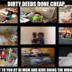 Dirty Deeds Done Cheap | DIRTY DEEDS DONE CHEAP; BROUGHT TO YOU BY HI MOM AND KIDS DOING THE WRONG THINGS | image tagged in so glad i grew up doing this,you're doing it wrong,doing the wrong things,that's where you're wrong kiddo,doing the right things | made w/ Imgflip meme maker