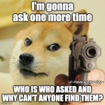 [insert title here] | I'm gonna ask one more time; WHO IS WHO ASKED AND WHY CAN'T ANYONE FIND THEM? u/--have-a-nice-day-- | image tagged in doge gun | made w/ Imgflip meme maker