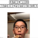Eating During Youtube Video | EATING WHILE WATCHING YOUTUBE BE LIKE: | image tagged in eating | made w/ Imgflip meme maker