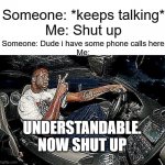 A new Template | Someone: *keeps talking*
Me: Shut up; Someone: Dude i have some phone calls here
Me:; UNDERSTANDABLE. NOW SHUT UP | image tagged in understandable have a great day but its blank,memes,understandable have a great day | made w/ Imgflip meme maker