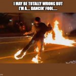 Antifa on fire | I MAY BE TOTALLY WRONG BUT
I'M A.... DANCIN' FOOL..... | image tagged in antifa on fire | made w/ Imgflip meme maker