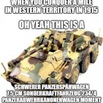 oh yeah | WHEN YOU CONQUER A MILE IN WESTERN TERRITORY IN 1915 | image tagged in oh yeah this is a panzerspahwagen moment | made w/ Imgflip meme maker