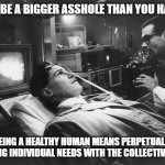 thought for the day | "DON'T BE A BIGGER ASSHOLE THAN YOU HAVE TO"; BEING A HEALTHY HUMAN MEANS PERPETUALLY BALANCING INDIVIDUAL NEEDS WITH THE COLLECTIVE'S NEEDS | image tagged in johnny mnemonic on spider's table | made w/ Imgflip meme maker