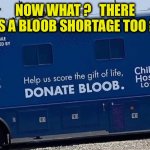 I don’t have any bloob to give | NOW WHAT ?   THERE IS A BLOOB SHORTAGE TOO ? | image tagged in blood bus,misspelled,america,shortage,donate,blood | made w/ Imgflip meme maker