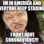angry asian lady | IM IN AMERICA AND EVERYONE KEEP STARING! I DONT HAVE CORONAVIRUS!!! | image tagged in angry asian lady | made w/ Imgflip meme maker