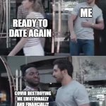 My life be like... | ME; READY TO DATE AGAIN; COVID DESTROYING ME EMOTIONALLY AND FINANCIALLY | image tagged in covid-19,dating,life sucks | made w/ Imgflip meme maker