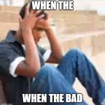 when the bad | WHEN THE; WHEN THE BAD | image tagged in oh no bad | made w/ Imgflip meme maker