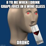 meme man | 8 YO ME WHEN I DRINK GRAPE JUICE IN A WINE GLASS DRONC | image tagged in meme man | made w/ Imgflip meme maker