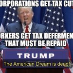 Corporations get tax cuts; Workers get tax deferments that must be repaid | CORPORATIONS GET TAX CUTS; WORKERS GET TAX DEFERMENTS
THAT MUST BE REPAID | image tagged in the american dream is dead | made w/ Imgflip meme maker