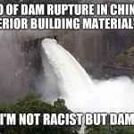 Not Racist But dam | PHOTO OF DAM RUPTURE IN CHINA DUE TO AN INFERIOR BUILDING MATERIAL'S FAILURE; I'M NOT RACIST BUT DAM | image tagged in not racist but dam | made w/ Imgflip meme maker