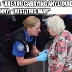 Tell it like it is granny. | TSA:  “ARE YOU CARRYING ANY LIQUIDS?”; GRANNY:  “JUST THIS WAP” | image tagged in tsa,grandma,wap,cardi b,ewwww,memes | made w/ Imgflip meme maker