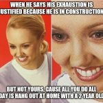 No Stain = No Murder | WHEN HE SAYS HIS EXHAUSTION IS JUSTIFIED BECAUSE HE IS IN CONSTRUCTION; BUT NOT YOURS, CAUSE ALL YOU DO ALL DAY IS HANG OUT AT HOME WITH A 2 YEAR OLD | image tagged in no stain no murder | made w/ Imgflip meme maker