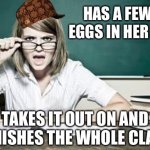 Even the good kids suffer! | HAS A FEW BAD EGGS IN HER CLASS; TAKES IT OUT ON AND PUNISHES THE WHOLE CLASS | image tagged in teacher,scumbag | made w/ Imgflip meme maker