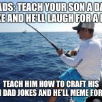 fishing  | DADS: TEACH YOUR SON A DAD JOKE AND HE’LL LAUGH FOR A DAY; TEACH HIM HOW TO CRAFT HIS OWN DAD JOKES AND HE’LL MEME FOR LIFE | image tagged in fishing,memes,jokes,dad joke,dad jokes,dad and son | made w/ Imgflip meme maker