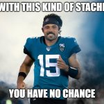 gardner minshiew winner | WITH THIS KIND OF STACHE; YOU HAVE NO CHANCE | image tagged in gardner minshew smoke entrance | made w/ Imgflip meme maker