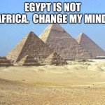 REAL TALK!!!!!!!!!!!! | EGYPT IS NOT AFRICA.  CHANGE MY MIND. | image tagged in pyramids | made w/ Imgflip meme maker