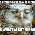 Twisted Proverbs No. 2 | IT'S BETTER TO GIVE THAN TO RECEIVE... SO WHATTYA GOT FOR ME? | image tagged in twisted proverbs | made w/ Imgflip meme maker