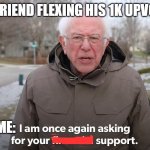 Im once again asking or your financial support | MY FRIEND FLEXING HIS 1K UPVOTES; ME: | image tagged in im once again asking or your financial support | made w/ Imgflip meme maker