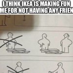 I feel attacked | I THINK IKEA IS MAKING FUN OF ME FOR NOT HAVING ANY FRIENDS | image tagged in ikea instructions,help,friend,sad,happy,memes | made w/ Imgflip meme maker