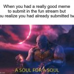 Yep....this is my last one | When you had a really good meme to submit in the fun stream but you realize you had already submitted two | image tagged in a soul for a soul | made w/ Imgflip meme maker